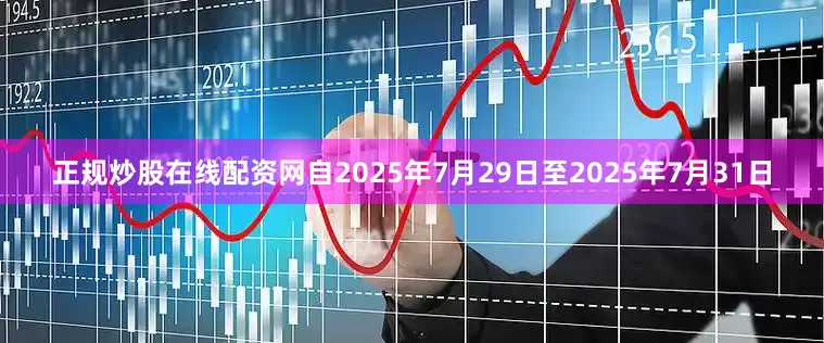 正规炒股在线配资网自2025年7月29日至2025年7月31日
