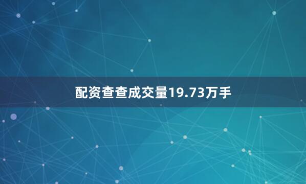 配资查查成交量19.73万手
