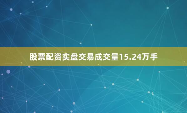 股票配资实盘交易成交量15.24万手