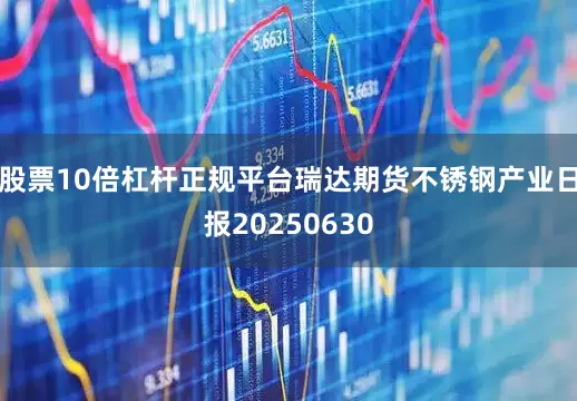 股票10倍杠杆正规平台瑞达期货不锈钢产业日报20250630