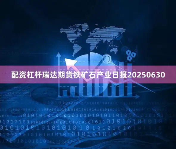 配资杠杆瑞达期货铁矿石产业日报20250630