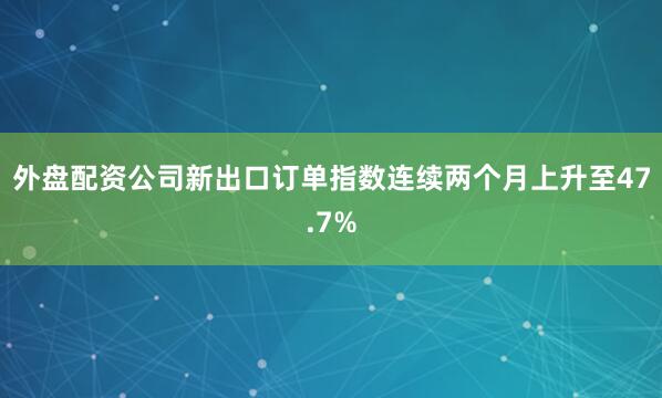 外盘配资公司新出口订单指数连续两个月上升至47.7%