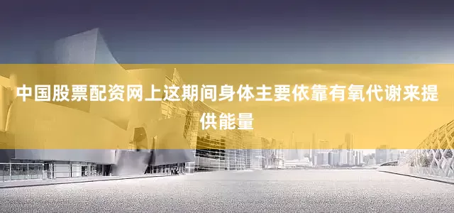 中国股票配资网上这期间身体主要依靠有氧代谢来提供能量