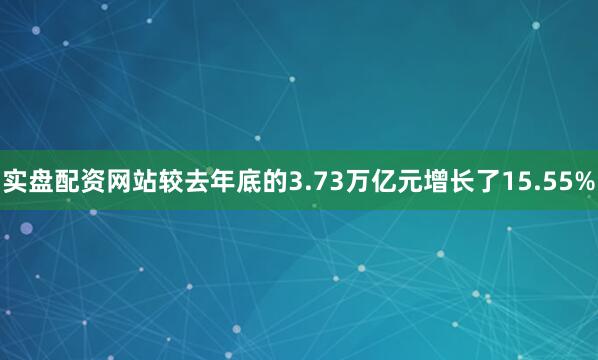 实盘配资网站较去年底的3.73万亿元增长了15.55%