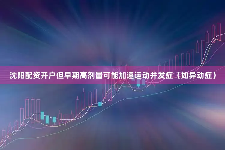 沈阳配资开户但早期高剂量可能加速运动并发症（如异动症）
