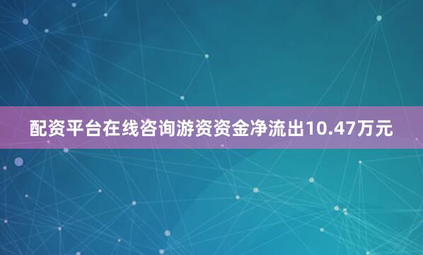 配资平台在线咨询游资资金净流出10.47万元