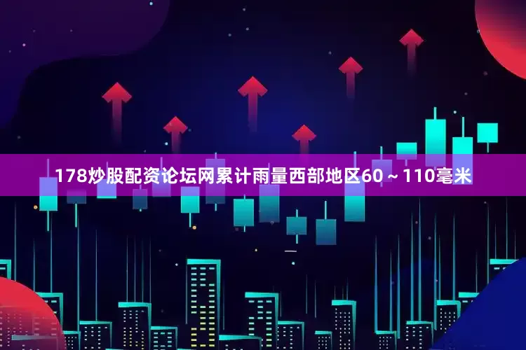 178炒股配资论坛网累计雨量西部地区60～110毫米
