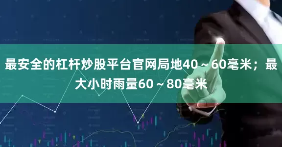 最安全的杠杆炒股平台官网局地40～60毫米；最大小时雨量60～80毫米