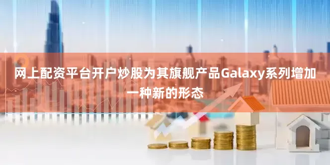 网上配资平台开户炒股为其旗舰产品Galaxy系列增加一种新的形态