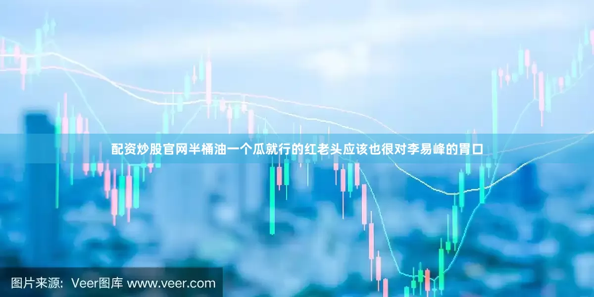 配资炒股官网半桶油一个瓜就行的红老头应该也很对李易峰的胃口