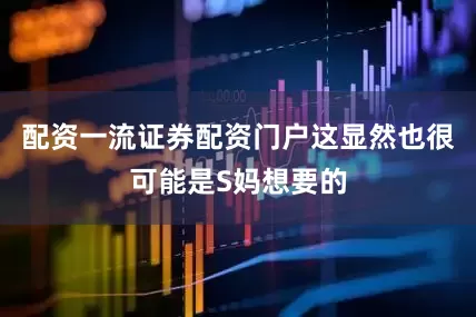 配资一流证券配资门户这显然也很可能是S妈想要的