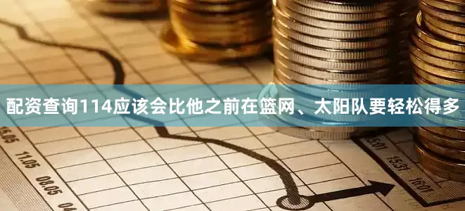 配资查询114应该会比他之前在篮网、太阳队要轻松得多