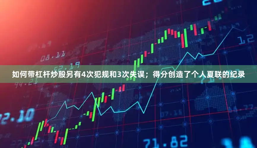 如何带杠杆炒股另有4次犯规和3次失误；得分创造了个人夏联的纪录
