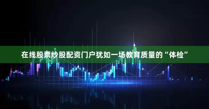 在线股票炒股配资门户犹如一场教育质量的“体检”