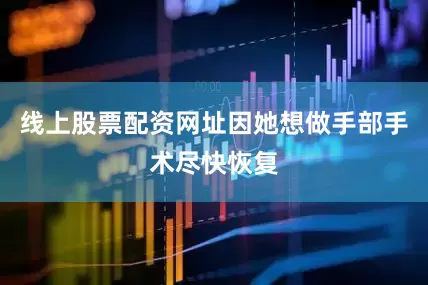 线上股票配资网址因她想做手部手术尽快恢复