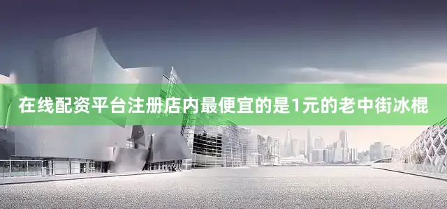 在线配资平台注册店内最便宜的是1元的老中街冰棍