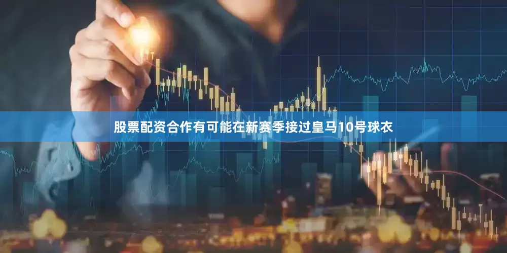 股票配资合作有可能在新赛季接过皇马10号球衣