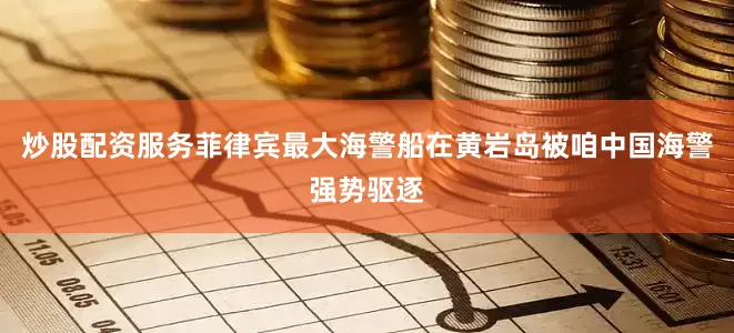炒股配资服务菲律宾最大海警船在黄岩岛被咱中国海警强势驱逐