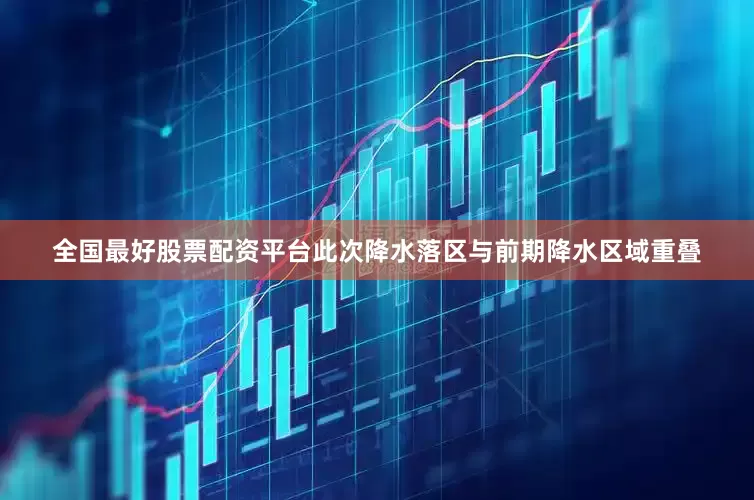 全国最好股票配资平台此次降水落区与前期降水区域重叠