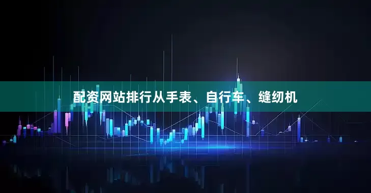 配资网站排行从手表、自行车、缝纫机