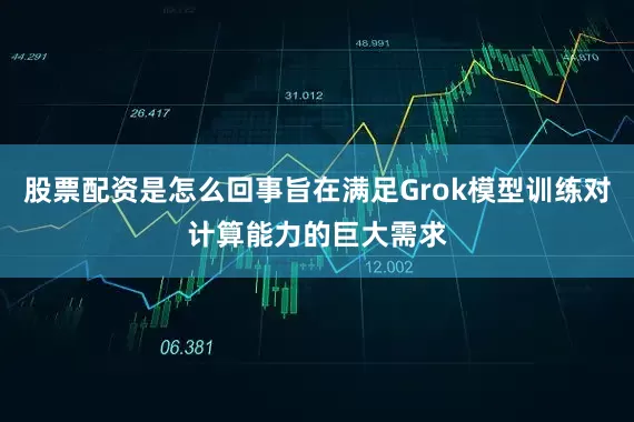股票配资是怎么回事旨在满足Grok模型训练对计算能力的巨大需求
