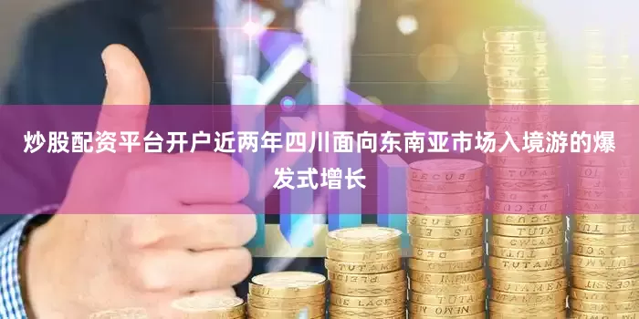 炒股配资平台开户近两年四川面向东南亚市场入境游的爆发式增长