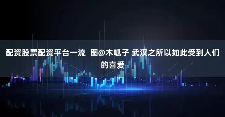 配资股票配资平台一流  图@木呱子 武汉之所以如此受到人们的喜爱