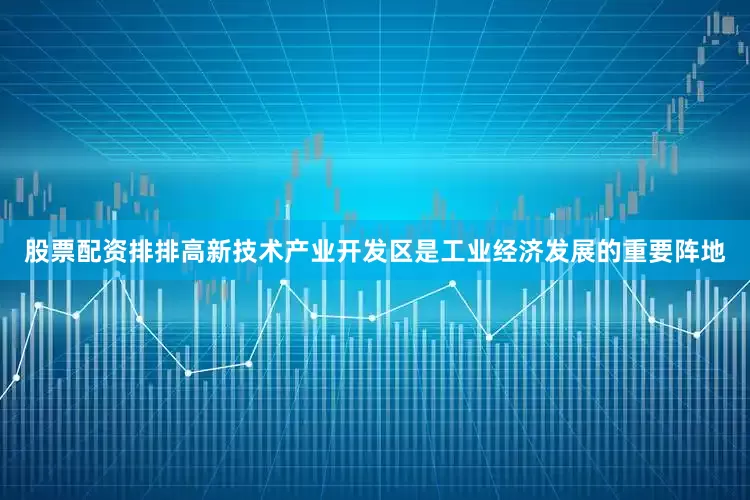 股票配资排排　　高新技术产业开发区是工业经济发展的重要阵地