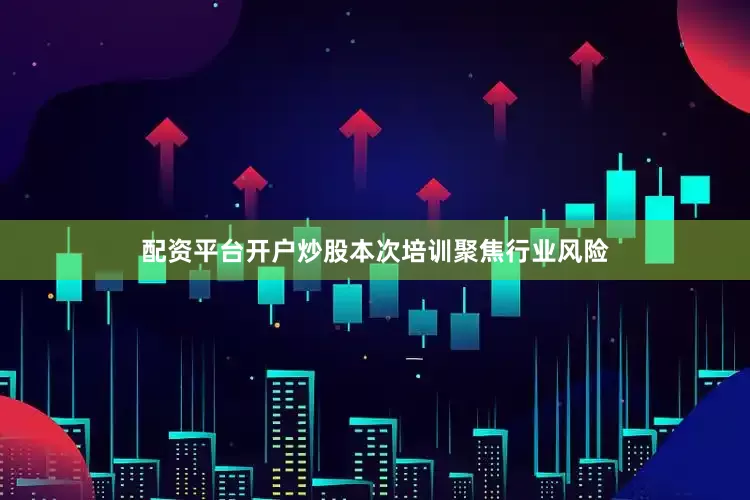 配资平台开户炒股本次培训聚焦行业风险