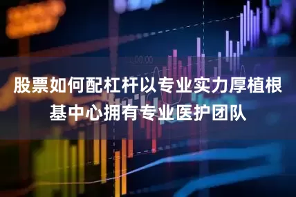股票如何配杠杆以专业实力厚植根基中心拥有专业医护团队