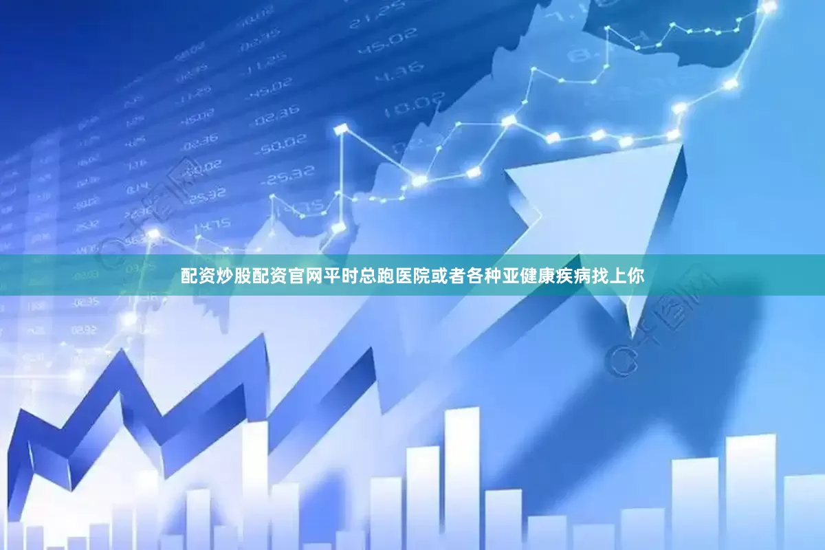 配资炒股配资官网平时总跑医院或者各种亚健康疾病找上你