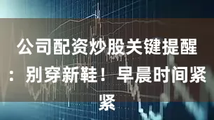公司配资炒股关键提醒：别穿新鞋！早晨时间紧