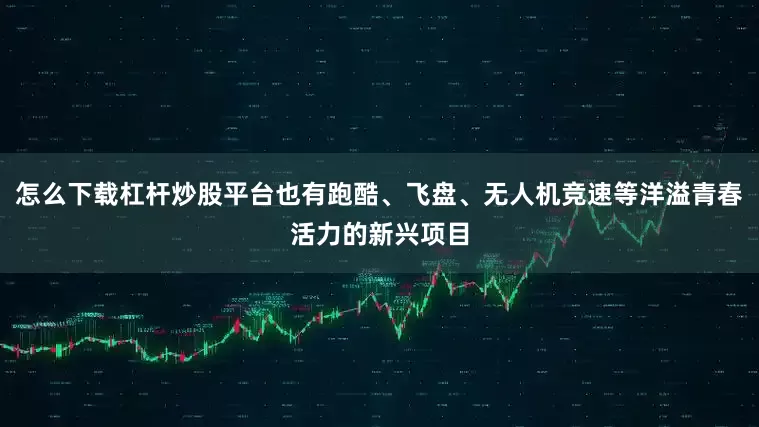 怎么下载杠杆炒股平台也有跑酷、飞盘、无人机竞速等洋溢青春活力的新兴项目