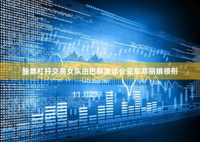 股票杠杆交易女队由巴黎奥运会亚军邓丽娟领衔
