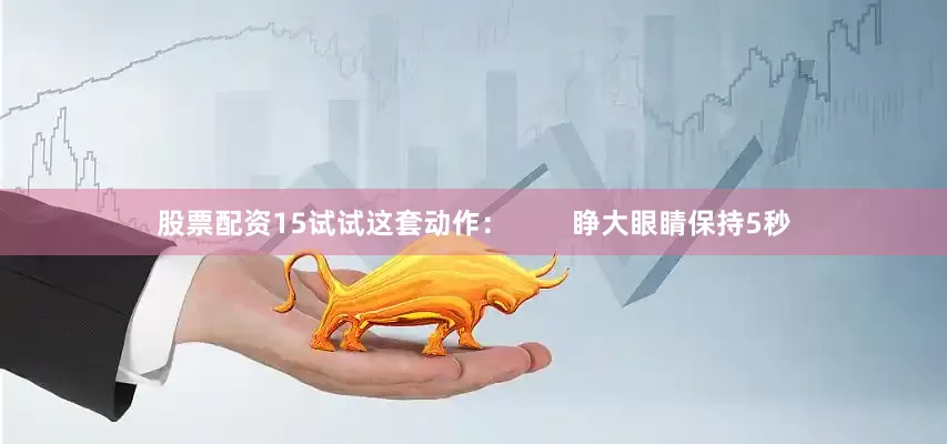 股票配资15试试这套动作：        睁大眼睛保持5秒