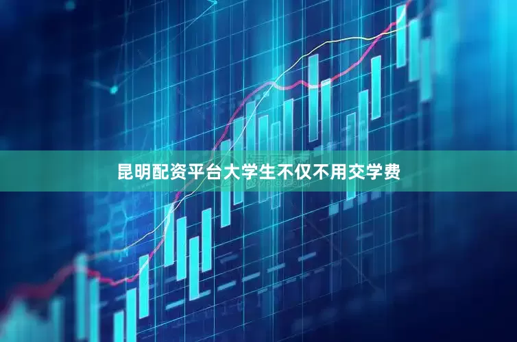 昆明配资平台大学生不仅不用交学费