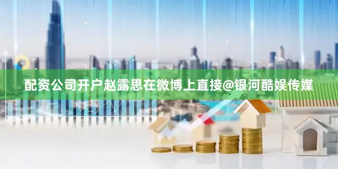 配资公司开户赵露思在微博上直接@银河酷娱传媒