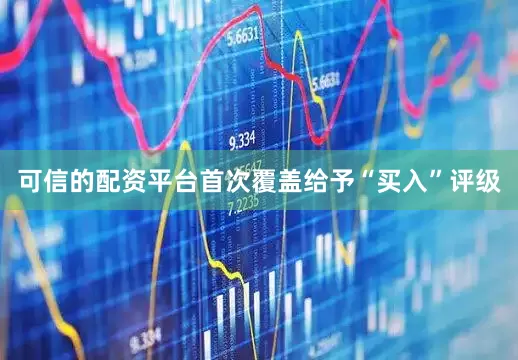 可信的配资平台首次覆盖给予“买入”评级