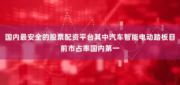 国内最安全的股票配资平台其中汽车智能电动踏板目前市占率国内第一