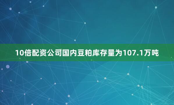 10倍配资公司国内豆粕库存量为107.1万吨