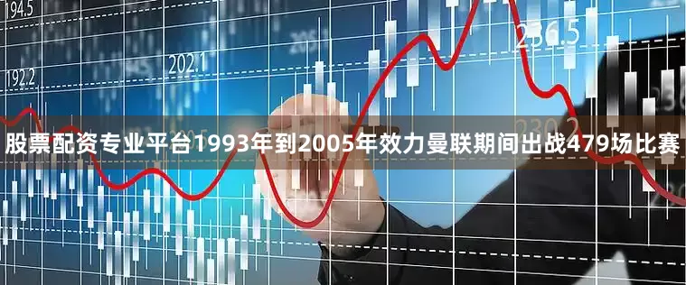 股票配资专业平台1993年到2005年效力曼联期间出战479场比赛