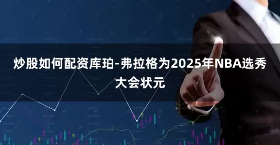 炒股如何配资库珀-弗拉格为2025年NBA选秀大会状元
