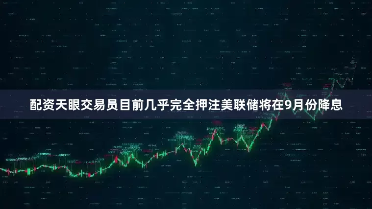 配资天眼交易员目前几乎完全押注美联储将在9月份降息