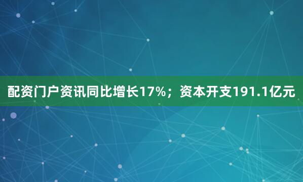 配资门户资讯同比增长17%；资本开支191.1亿元