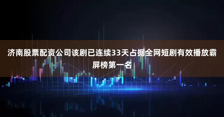 济南股票配资公司该剧已连续33天占据全网短剧有效播放霸屏榜第一名