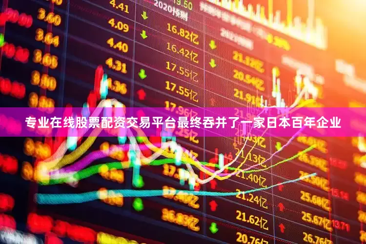 专业在线股票配资交易平台最终吞并了一家日本百年企业