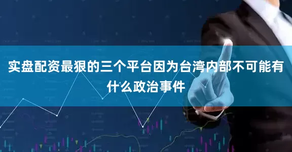 实盘配资最狠的三个平台因为台湾内部不可能有什么政治事件