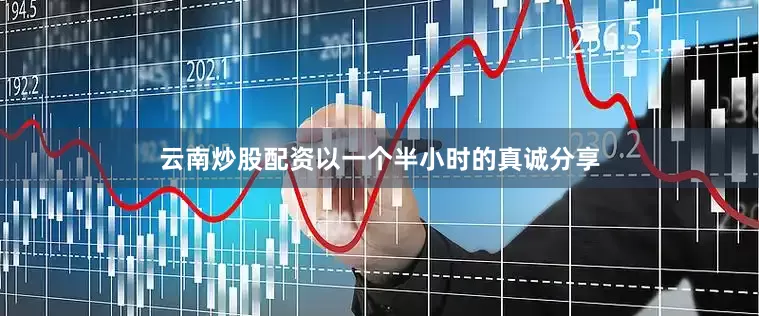 云南炒股配资以一个半小时的真诚分享