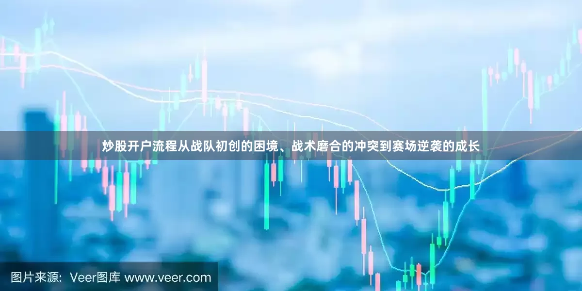 炒股开户流程从战队初创的困境、战术磨合的冲突到赛场逆袭的成长