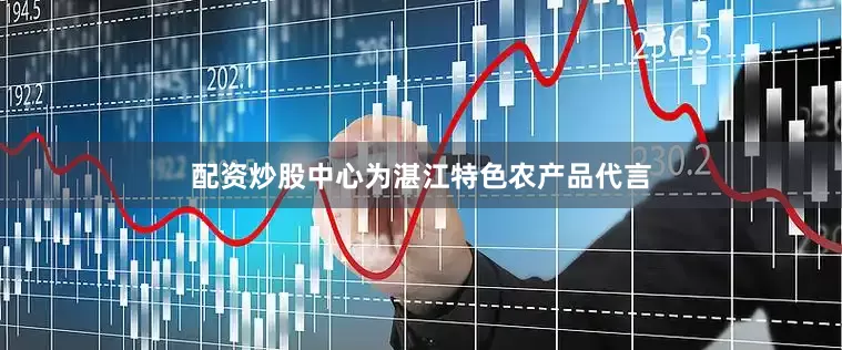 配资炒股中心为湛江特色农产品代言